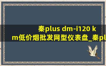 秦plus dm-i120 km(低价烟批发网)型仪表盘_秦plus dm-i120 km(低价烟批发网)型和超越型